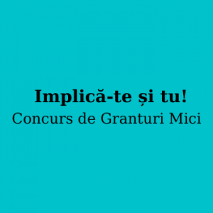 Implică-te și tu! Concurs de Granturi Mici
